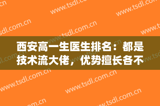 西安高一生医生排名：都是技术流大佬，优势擅长各不同！(西安高主任医生)
