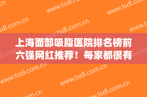 上海面部吸脂医院排名榜前六强网红推荐！每家都很有名气_口碑也出众
