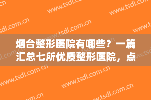 烟台整形医院有哪些？一篇汇总七所优质整形医院，点击速看！(烟台最大的整形医院)