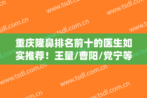 重庆隆鼻排名前十的医生如实推荐！王量/曹阳/党宁等大牌咖位入围！(重庆有名隆鼻医生)