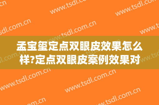 孟宝玺定点双眼皮效果怎么样?定点双眼皮案例效果对比图_郑州大学第二附属医院