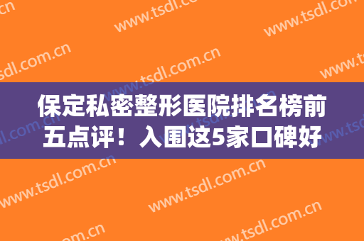 保定私密整形医院排名榜前五点评！入围这5家口碑好，人气旺!(保定整形外科好的医院)