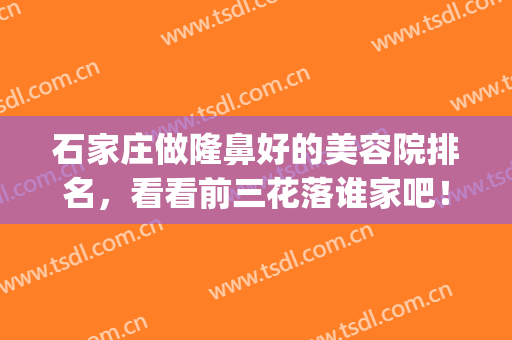 石家庄做隆鼻好的美容院排名，看看前三花落谁家吧！(石家庄哪个医生隆鼻比较好)