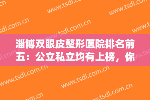 淄博双眼皮整形医院排名前五：公立私立均有上榜，你更喜欢哪一家？(淄博双眼皮手术)