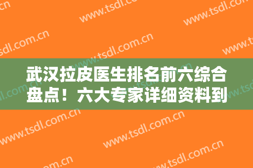 武汉拉皮医生排名前六综合盘点！六大专家详细资料到手！价格收费很中肯！