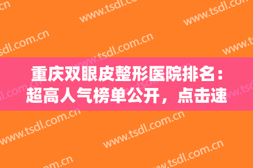 重庆双眼皮整形医院排名：超高人气榜单公开，点击速看！(重庆哪家整形医院做双眼皮最好)