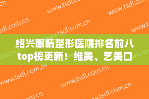 绍兴眼睛整形医院排名前八top榜更新！维美、艺美口碑不错种草人多~(绍兴整形美容院排行榜)