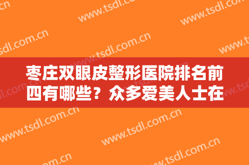 枣庄双眼皮整形医院排名前四有哪些？众多爱美人士在线推荐，点开一览！
