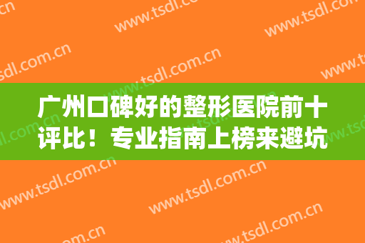 广州口碑好的整形医院前十评比！专业指南上榜来避坑！海峡VS华美！(广州海峡整形口碑如何)