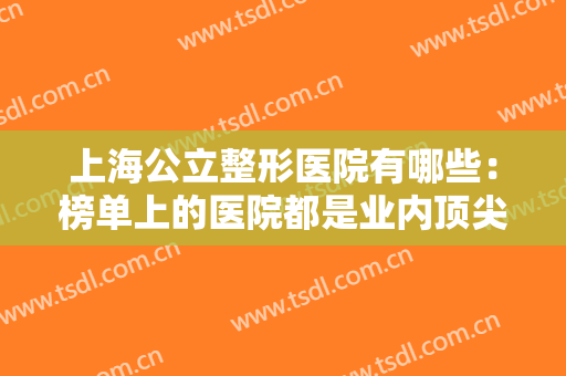上海公立整形医院有哪些：榜单上的医院都是业内顶尖，值得您的信赖！