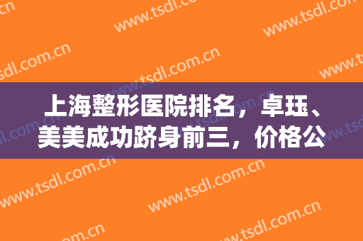 上海整形医院排名，卓珏、美美成功跻身前三，价格公道！(美尚整形医院)