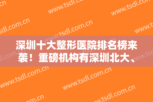 深圳十大整形医院排名榜来袭！重磅机构有深圳北大、艺星、米兰柏羽等介绍！