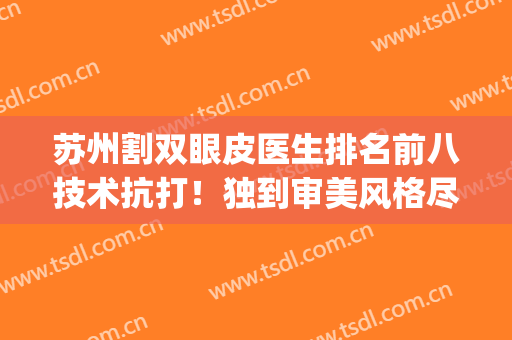 苏州割双眼皮医生排名前八技术抗打！独到审美风格尽显！专家实力UP~(苏州切开双眼皮)