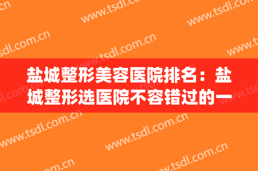盐城整形美容医院排名：盐城整形选医院不容错过的一篇！(盐城三甲医院整形科)