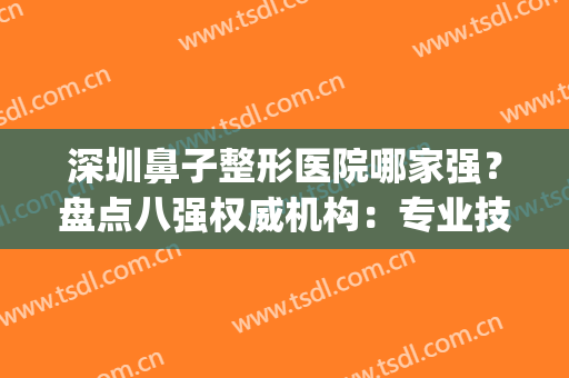 深圳鼻子整形医院哪家强？盘点八强权威机构：专业技术强、经验丰富！(深圳最有名的鼻整形医生)
