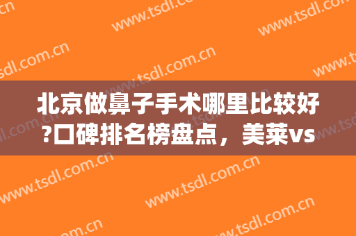北京做鼻子手术哪里比较好?口碑排名榜盘点，美莱vs安贞勇争前排(北京哪家医院做鼻子最好最权威)