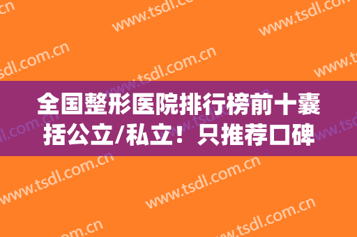 全国整形医院排行榜前十囊括公立/私立！只推荐口碑好实力强的！(私立整形医院排名前十位)