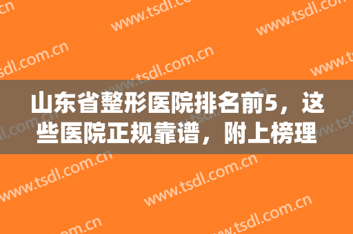 山东省整形医院排名前5，这些医院正规靠谱，附上榜理由(山东省正规的整形医院)