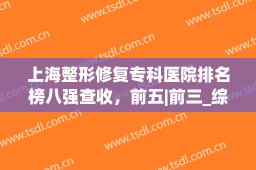 上海整形修复专科医院排名榜八强查收，前五|前三_综合对比再选不迟
