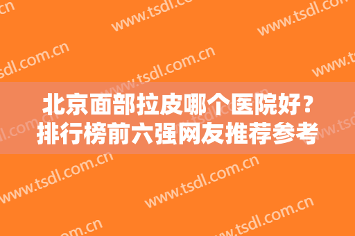 北京面部拉皮哪个医院好？排行榜前六强网友推荐参考！公立VS私立除皱价格媲美