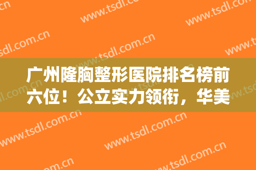 广州隆胸整形医院排名榜前六位！公立实力领衔，华美其后第二名~(广州正规排名前三的整形医院)