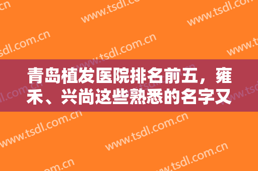 青岛植发医院排名前五，雍禾、兴尚这些熟悉的名字又出现在榜单上了！