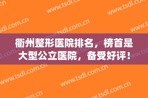 衢州整形医院排名，榜首是大型公立医院，备受好评！(衢州整形美容)