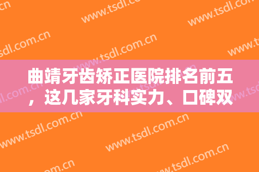 曲靖牙齿矫正医院排名前五，这几家牙科实力、口碑双双在线，附价格表