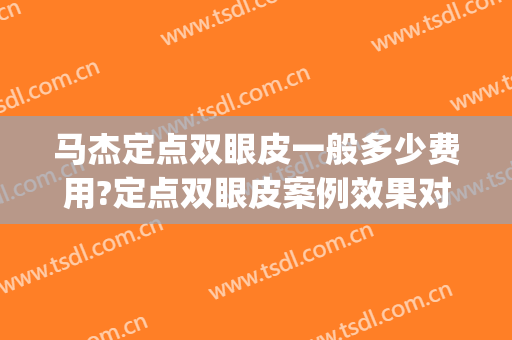 马杰定点双眼皮一般多少费用?定点双眼皮案例效果对比图_河南大学第一附属医院