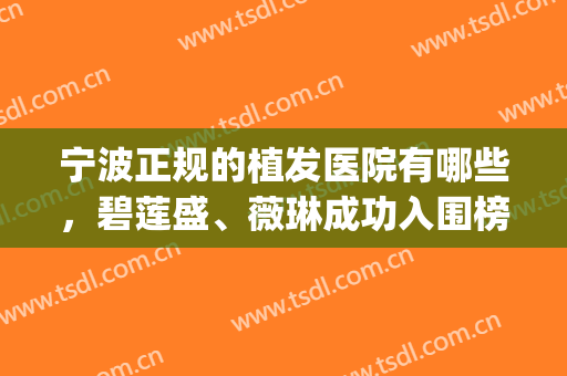 宁波正规的植发医院有哪些，碧莲盛、薇琳成功入围榜单，口碑极好！(宁波薇琳植发怎么样)