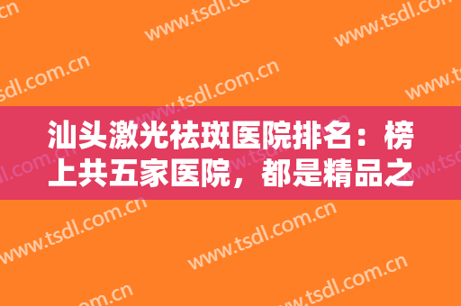 汕头激光祛斑医院排名：榜上共五家医院，都是精品之选，一起来看看吧！