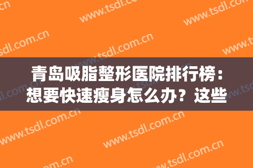 青岛吸脂整形医院排行榜：想要快速瘦身怎么办？这些医院来帮你！(吸脂减肥整形美容医院)