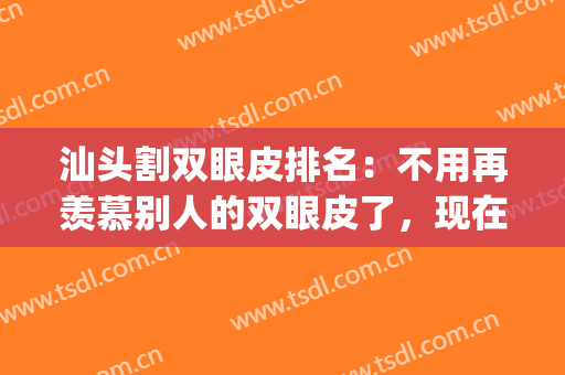 汕头割双眼皮排名：不用再羡慕别人的双眼皮了，现在你也能拥有！(汕头名流整形医院全切双眼皮)