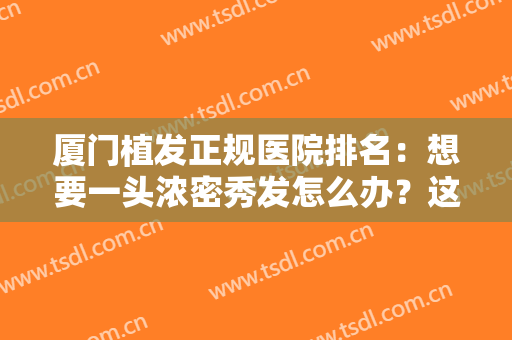 厦门植发正规医院排名：想要一头浓密秀发怎么办？这些医院值得您的信赖！