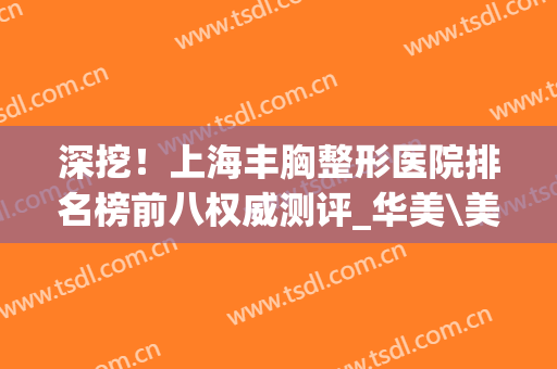 深挖！上海丰胸整形医院排名榜前八权威测评_华美\美联臣值得信赖(上海整形医院做胸哪家最好)