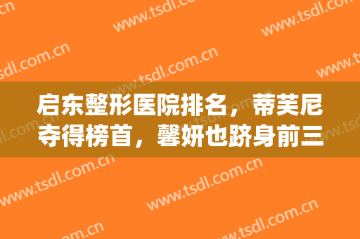 启东整形医院排名，蒂芙尼夺得榜首，馨妍也跻身前三(启东整容医院)