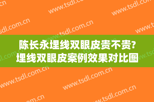 陈长永埋线双眼皮贵不贵?埋线双眼皮案例效果对比图_首都医科大学附属北京安贞医院