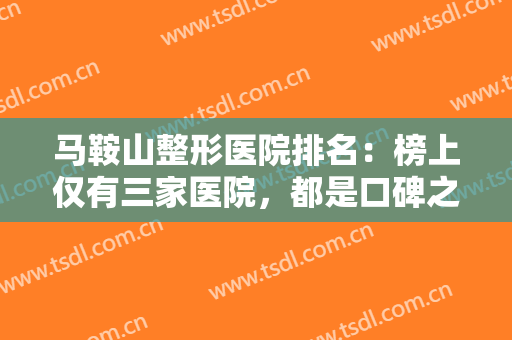马鞍山整形医院排名：榜上仅有三家医院，都是口碑之选，一起来看看吧！