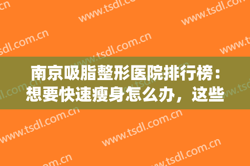 南京吸脂整形医院排行榜：想要快速瘦身怎么办，这些医院推荐给您！(南京吸脂整形手术)