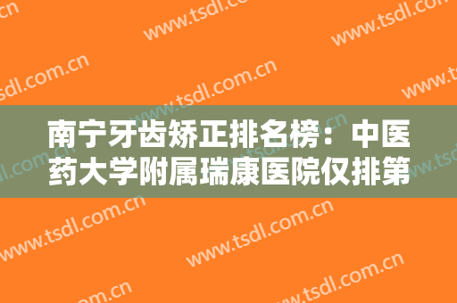 南宁牙齿矫正排名榜：中医药大学附属瑞康医院仅排第五，其他医院都是哪些？