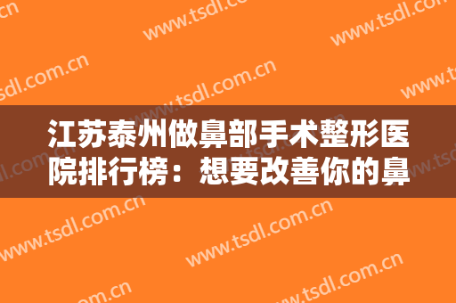 江苏泰州做鼻部手术整形医院排行榜：想要改善你的鼻部问题，这些医院是专业的