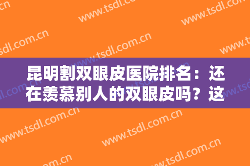 昆明割双眼皮医院排名：还在羡慕别人的双眼皮吗？这些医院推荐给您！