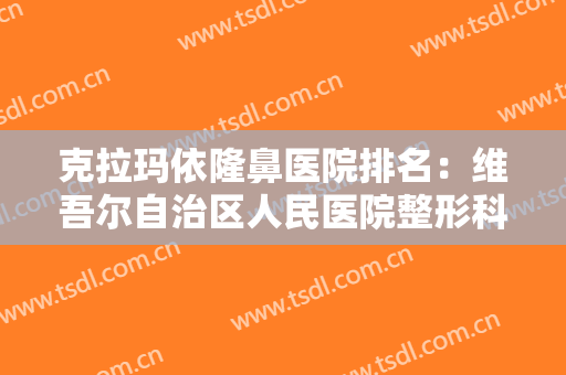 克拉玛依隆鼻医院排名：维吾尔自治区人民医院整形科上榜，其他医院都是哪些？
