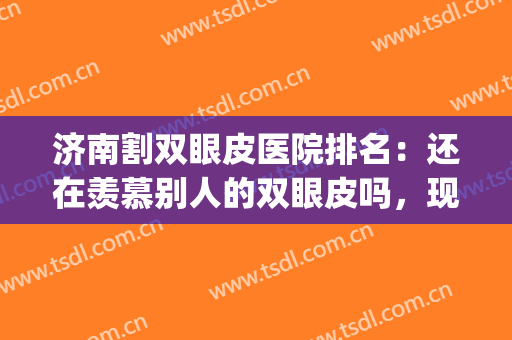 济南割双眼皮医院排名：还在羡慕别人的双眼皮吗，现在你也能拥有！(割双眼皮济南哪个医院最好)