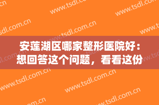 安莲湖区哪家整形医院好：想回答这个问题，看看这份榜单就够了！(美莲整形医院地址)