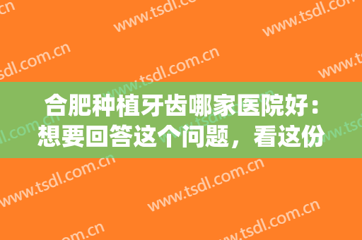 合肥种植牙齿哪家医院好：想要回答这个问题，看这份榜单就够了！(合肥种牙哪里比较好)