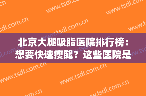 北京大腿吸脂医院排行榜：想要快速瘦腿？这些医院是专业的！(大腿吸脂整形医院)