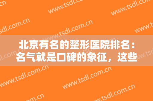北京有名的整形医院排名：名气就是口碑的象征，这些医院诚挚推荐给您！