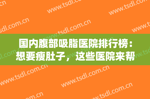 国内腹部吸脂医院排行榜：想要瘦肚子，这些医院来帮你！(武汉吸脂瘦身的医院)