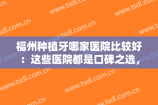 福州种植牙哪家医院比较好：这些医院都是口碑之选，不妨一起来看看吧！